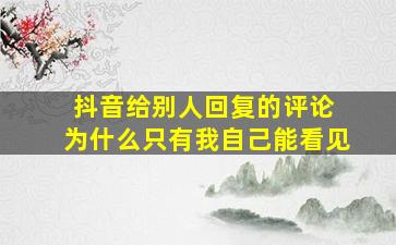 抖音给别人回复的评论 为什么只有我自己能看见